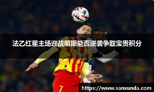 法乙红星主场迎战朗斯能否逆袭争取宝贵积分