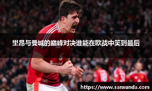 里昂与曼城的巅峰对决谁能在欧战中笑到最后